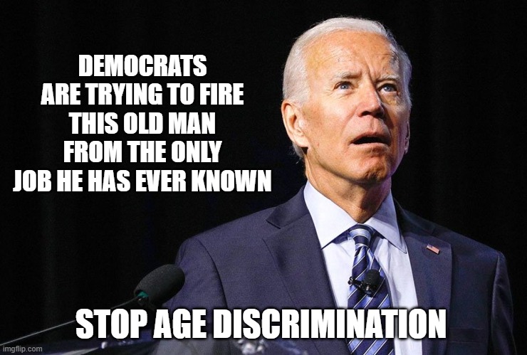 Face it, he is your only option | DEMOCRATS ARE TRYING TO FIRE THIS OLD MAN FROM THE ONLY JOB HE HAS EVER KNOWN; STOP AGE DISCRIMINATION | image tagged in confused biden,age discrimination,granny dumping,democrat war on america,desperate democrats,still smarter than harris | made w/ Imgflip meme maker