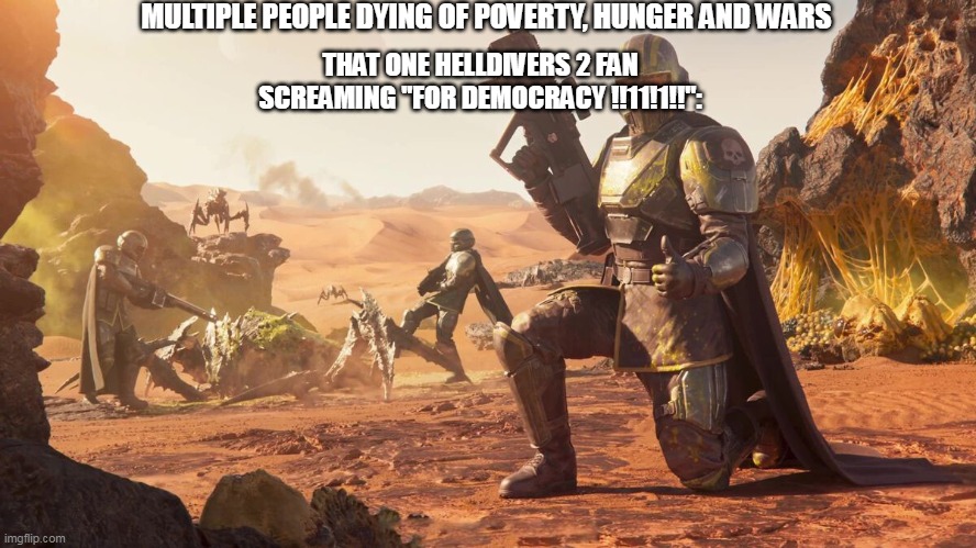 Be positive guys :> | MULTIPLE PEOPLE DYING OF POVERTY, HUNGER AND WARS; THAT ONE HELLDIVERS 2 FAN SCREAMING "FOR DEMOCRACY !!11!1!!": | image tagged in helldivers 2 | made w/ Imgflip meme maker