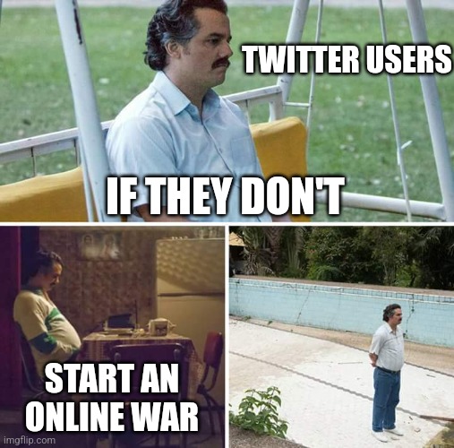 Sad Pablo Escobar Meme | TWITTER USERS; IF THEY DON'T; START AN ONLINE WAR | image tagged in memes,sad pablo escobar,twitter,users,social media,angry | made w/ Imgflip meme maker