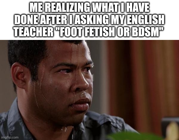 I'm cooked | ME REALIZING WHAT I HAVE DONE AFTER I ASKING MY ENGLISH TEACHER ''FOOT FETISH OR BDSM'' | image tagged in sweating bullets | made w/ Imgflip meme maker