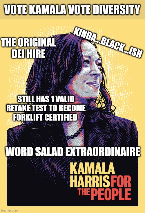 VOTE KAMALA VOTE DIVERSITY; KINDA...BLACK...ISH; THE ORIGINAL DEI HIRE; STILL HAS 1 VALID RETAKE TEST TO BECOME FORKLIFT CERTIFIED; WORD SALAD EXTRAORDINAIRE | image tagged in funny memes | made w/ Imgflip meme maker