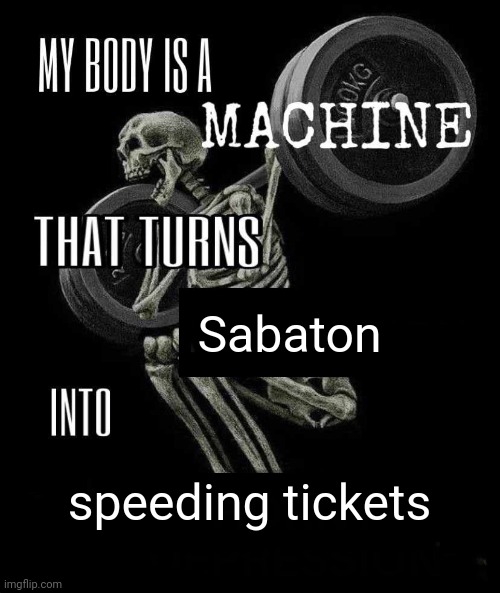 The king of the sky, he's flying too fast and he's flying too high | Sabaton; speeding tickets | image tagged in body is a machine,sabaton,heavy metal | made w/ Imgflip meme maker