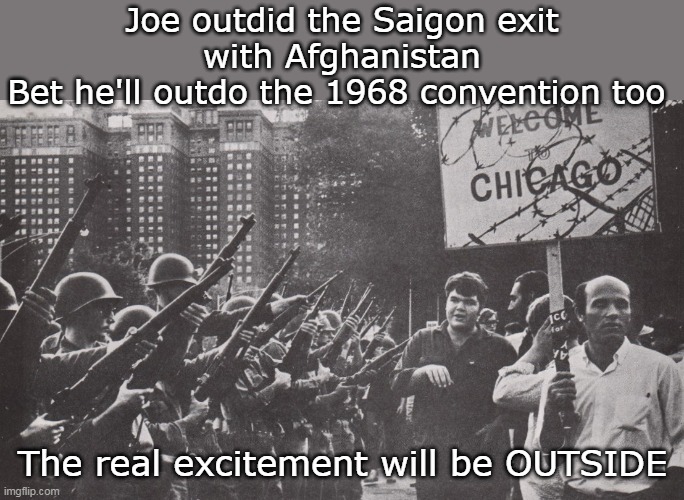 Get ready for the 2024 Dem Convention in Chiraq | Joe outdid the Saigon exit with Afghanistan
Bet he'll outdo the 1968 convention too; The real excitement will be OUTSIDE | image tagged in dem convention chicago meme | made w/ Imgflip meme maker