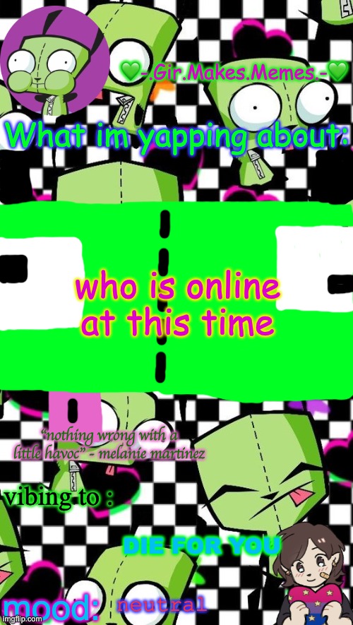 gir temp 2 | who is online at this time; DIE FOR YOU; neutral | image tagged in gir temp 2 | made w/ Imgflip meme maker