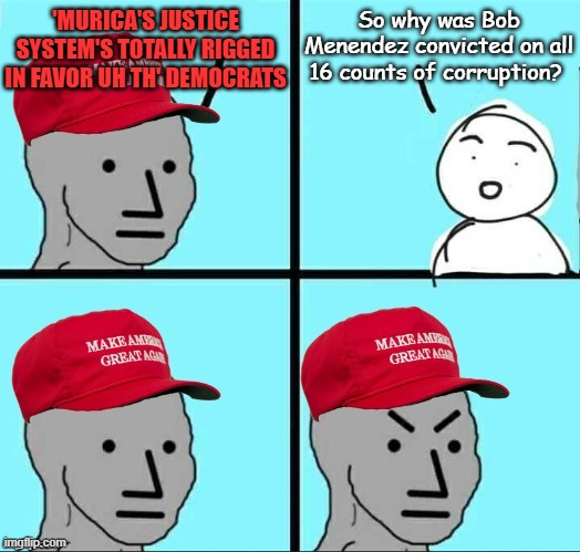 Bit of a conflict innit? | 'MURICA'S JUSTICE SYSTEM'S TOTALLY RIGGED IN FAVOR UH TH' DEMOCRATS; So why was Bob Menendez convicted on all 16 counts of corruption? | image tagged in maga npc an an0nym0us template,hypocritical,are you sure about that,oh i don't think so | made w/ Imgflip meme maker