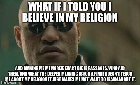 Matrix Morpheus Meme | WHAT IF I TOLD YOU I BELIEVE IN MY RELIGION  AND MAKING ME MEMORIZE EXACT BIBLE PASSAGES, WHO AID THEM, AND WHAT THE DEEPER MEANING IS FOR A | image tagged in memes,matrix morpheus | made w/ Imgflip meme maker