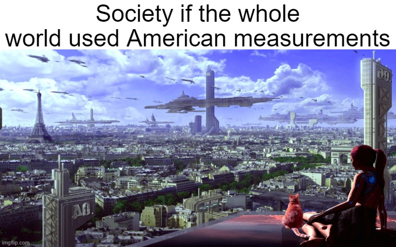 one who walks a mile walks more than one who walks a kilometer | Society if the whole world used American measurements | image tagged in futuristic cityscape,measurement,america,standard,metric,memes | made w/ Imgflip meme maker