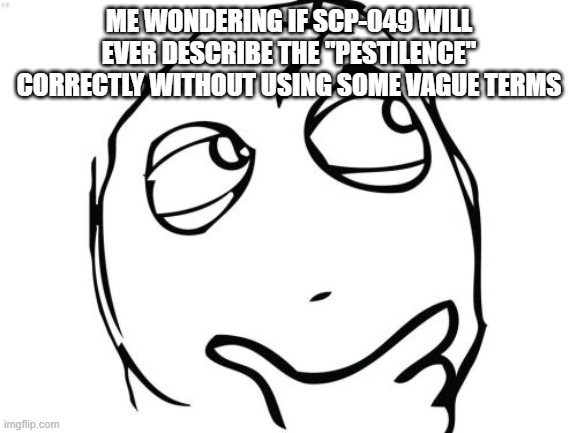 It's about time he finally describes it correctly lol | ME WONDERING IF SCP-049 WILL EVER DESCRIBE THE "PESTILENCE" CORRECTLY WITHOUT USING SOME VAGUE TERMS | image tagged in memes,question rage face,scp document,scp meme,scp 049 | made w/ Imgflip meme maker