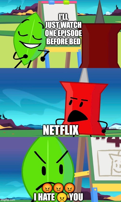 WhatsApp | I'LL JUST WATCH ONE EPISODE BEFORE BED; NETFLIX; 😡😡😡
I HATE 😠 YOU | image tagged in bfdi i doubt it | made w/ Imgflip meme maker