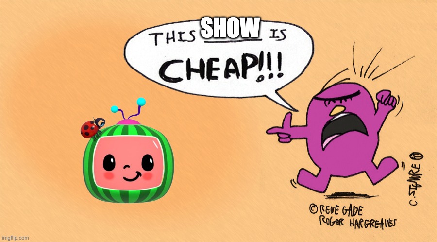 Mr stubborn says this is cheap | SHOW | image tagged in mr stubborn says this is cheap | made w/ Imgflip meme maker