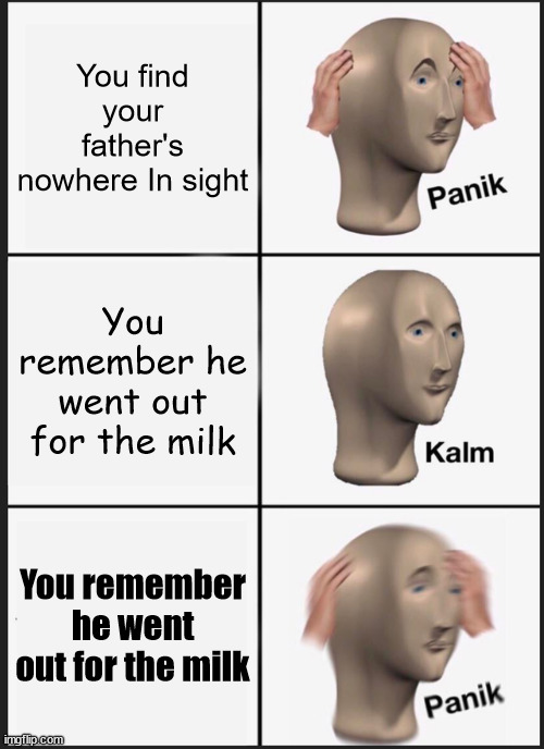 When your dad goes out for milk | You find your father's nowhere In sight; You remember he went out for the milk; You remember he went out for the milk | image tagged in memes,panik kalm panik | made w/ Imgflip meme maker