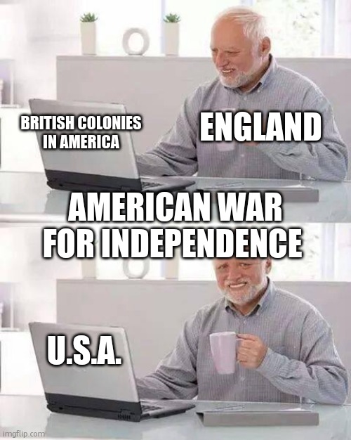 U.S.A. | ENGLAND; BRITISH COLONIES
IN AMERICA; AMERICAN WAR FOR INDEPENDENCE; U.S.A. | image tagged in memes,hide the pain harold | made w/ Imgflip meme maker