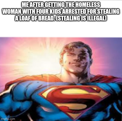 Hero | ME AFTER GETTING THE HOMELESS WOMAN WITH FOUR KIDS ARRESTED FOR STEALING A LOAF OF BREAD. (STEALING IS ILLEGAL) | image tagged in superman starman meme | made w/ Imgflip meme maker