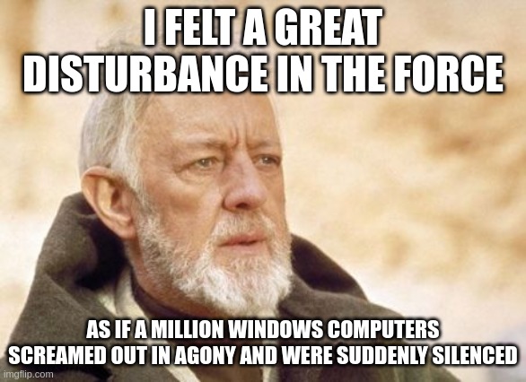 Obi Wan Crowdstrike | I FELT A GREAT DISTURBANCE IN THE FORCE; AS IF A MILLION WINDOWS COMPUTERS SCREAMED OUT IN AGONY AND WERE SUDDENLY SILENCED | image tagged in memes,obi wan kenobi | made w/ Imgflip meme maker