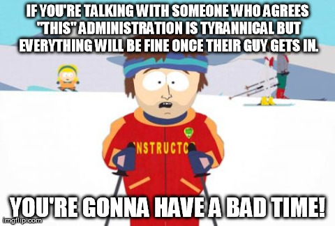 Super Cool Ski Instructor | IF YOU'RE TALKING WITH SOMEONE WHO AGREES "THIS" ADMINISTRATION IS TYRANNICAL BUT EVERYTHING WILL BE FINE ONCE THEIR GUY GETS IN. YOU'RE GON | image tagged in memes,super cool ski instructor | made w/ Imgflip meme maker