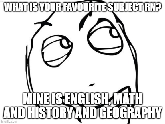question i guess | WHAT IS YOUR FAVOURITE SUBJECT RN? MINE IS ENGLISH, MATH AND HISTORY AND GEOGRAPHY | image tagged in memes,question rage face,subject,school,middle school | made w/ Imgflip meme maker