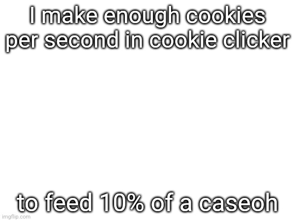 I make enough cookies per second in cookie clicker; to feed 10% of a caseoh | made w/ Imgflip meme maker