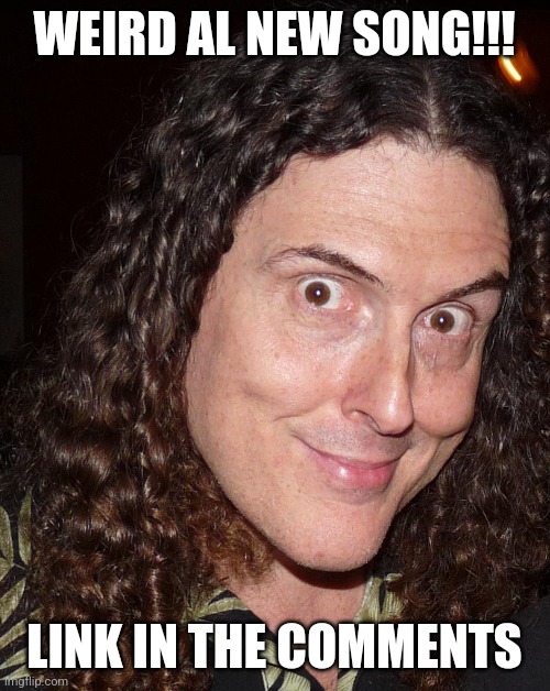 WEIRD AL NEW SONG | WEIRD AL NEW SONG!!! LINK IN THE COMMENTS | image tagged in weird al yankovich | made w/ Imgflip meme maker