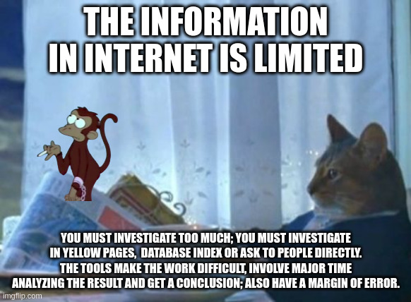 error | THE INFORMATION IN INTERNET IS LIMITED; YOU MUST INVESTIGATE TOO MUCH; YOU MUST INVESTIGATE IN YELLOW PAGES,  DATABASE INDEX OR ASK TO PEOPLE DIRECTLY. THE TOOLS MAKE THE WORK DIFFICULT, INVOLVE MAJOR TIME ANALYZING THE RESULT AND GET A CONCLUSION; ALSO HAVE A MARGIN OF ERROR. | image tagged in memes,i should buy a boat cat | made w/ Imgflip meme maker