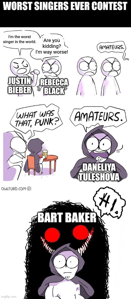 You thought Daneliya was bad enough? Oh no, Bart Baker is SO MUCH WORSE. | WORST SINGERS EVER CONTEST; I'm the worst singer in the world. Are you kidding? I'm way worse! JUSTIN BIEBER; REBECCA BLACK; DANELIYA TULESHOVA; BART BAKER | image tagged in amateurs 3 0,daneliya tuleshova sucks,justin bieber,rebecca black,baby,friday | made w/ Imgflip meme maker