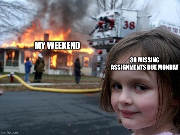 Girl house on fire | MY WEEKEND; 30 MISSING ASSIGNMENTS DUE MONDAY | image tagged in girl house on fire | made w/ Imgflip meme maker