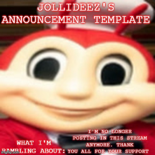 Jollideez's announcement template | I'M NO LONGER POSTING IN THIS STREAM ANYMORE. THANK YOU ALL FOR YOUR SUPPORT | image tagged in jollideez's announcement template | made w/ Imgflip meme maker