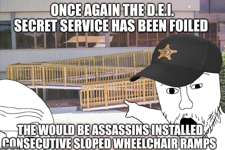 secret service | ONCE AGAIN THE D.E.I. SECRET SERVICE HAS BEEN FOILED; THE WOULD BE ASSASSINS INSTALLED CONSECUTIVE SLOPED WHEELCHAIR RAMPS | image tagged in secret service | made w/ Imgflip meme maker