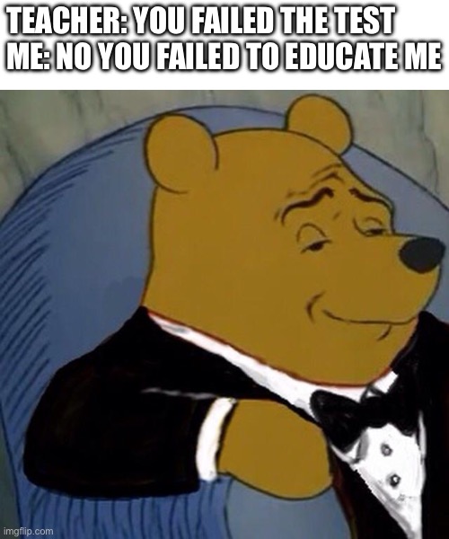 Tuxedo Winnie the Pooh | TEACHER: YOU FAILED THE TEST
ME: NO YOU FAILED TO EDUCATE ME | image tagged in tuxedo winnie the pooh | made w/ Imgflip meme maker