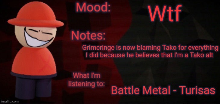 Opposition X Announcement Temp (Faker) | Wtf; Grimcringe is now blaming Tako for everything I did because he believes that I'm a Tako alt; Battle Metal - Turisas | image tagged in opposition x announcement temp faker | made w/ Imgflip meme maker