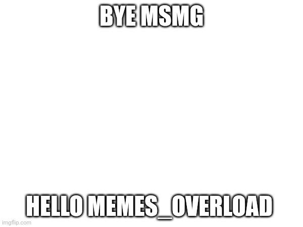 BYE MSMG; HELLO MEMES_OVERLOAD | made w/ Imgflip meme maker