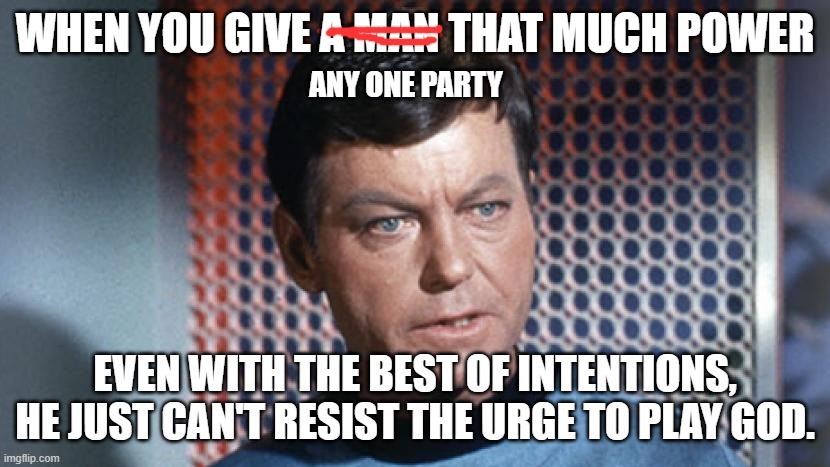 Dr McCoy | WHEN YOU GIVE A MAN THAT MUCH POWER EVEN WITH THE BEST OF INTENTIONS, HE JUST CAN'T RESIST THE URGE TO PLAY GOD. ANY ONE PARTY | image tagged in dr mccoy | made w/ Imgflip meme maker