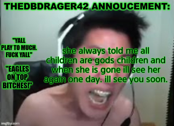 thedbdrager42s annoucement template | she always told me all children are gods children and when she is gone ill see her again one day. ill see you soon. | image tagged in thedbdrager42s annoucement template | made w/ Imgflip meme maker