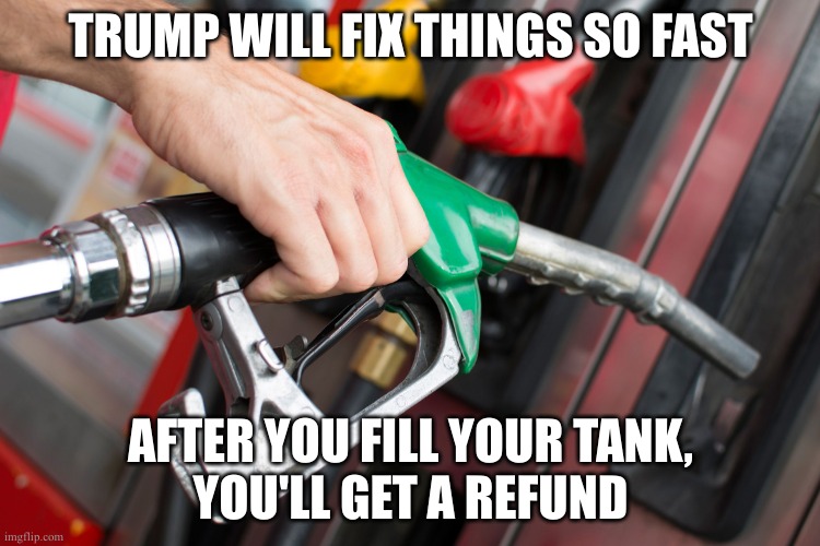 He did it once... | TRUMP WILL FIX THINGS SO FAST; AFTER YOU FILL YOUR TANK,
YOU'LL GET A REFUND | image tagged in gas pump,donald trump | made w/ Imgflip meme maker