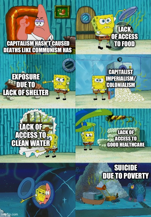 Spongebob diapers meme | LACK OF ACCESS TO FOOD; CAPITALISM HASN'T CAUSED DEATHS LIKE COMMUNISM HAS; EXPOSURE DUE TO LACK OF SHELTER; CAPITALIST IMPERIALISM/
COLONIALISM; LACK OF ACCESS TO CLEAN WATER; LACK OF ACCESS TO GOOD HEALTHCARE; SUICIDE DUE TO POVERTY | image tagged in spongebob diapers meme | made w/ Imgflip meme maker