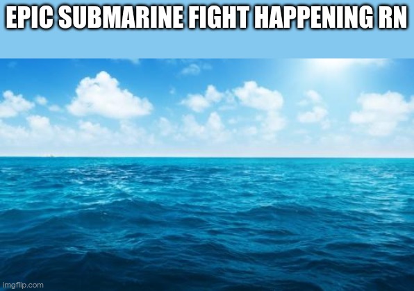 Ocean | EPIC SUBMARINE FIGHT HAPPENING RN | image tagged in ocean | made w/ Imgflip meme maker