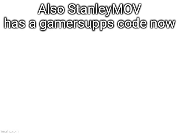 Also StanleyMOV has a gamersupps code now | made w/ Imgflip meme maker