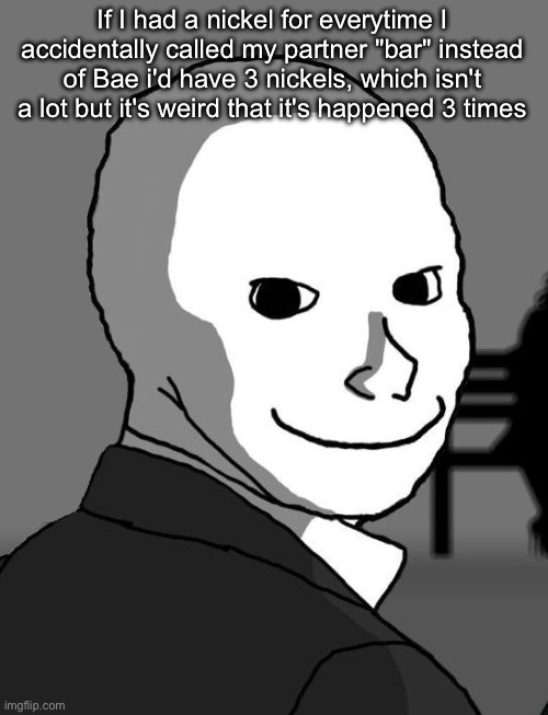 psycho wojak | If I had a nickel for everytime I accidentally called my partner "bar" instead of Bae i'd have 3 nickels, which isn't a lot but it's weird that it's happened 3 times | image tagged in psycho wojak | made w/ Imgflip meme maker