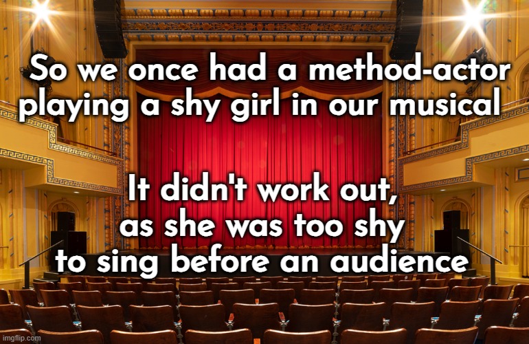 Darn method-actors | So we once had a method-actor playing a shy girl in our musical; It didn't work out, as she was too shy to sing before an audience | image tagged in lame,acting,musicals,joke | made w/ Imgflip meme maker