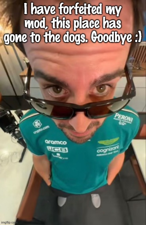 Fernando Alonso | I have forfeited my mod, this place has gone to the dogs. Goodbye :) | image tagged in fernando alonso | made w/ Imgflip meme maker