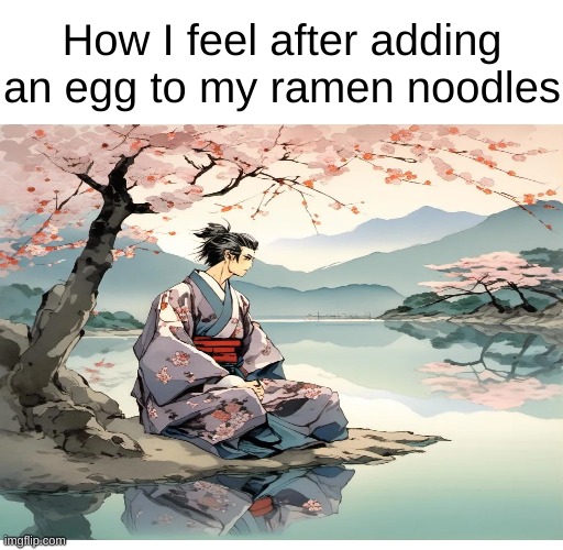 Ramen with eggs is just better | How I feel after adding an egg to my ramen noodles | image tagged in blank template,funny,memes,fun | made w/ Imgflip meme maker