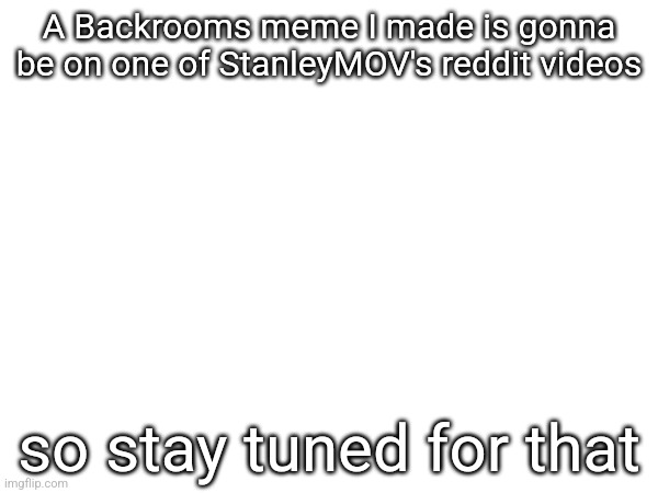 A Backrooms meme I made is gonna be on one of StanleyMOV's reddit videos; so stay tuned for that | made w/ Imgflip meme maker