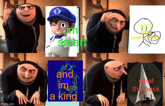 gru plan | and i take over a moon; im smart; and im a king; what the heck | image tagged in memes,gru's plan | made w/ Imgflip meme maker