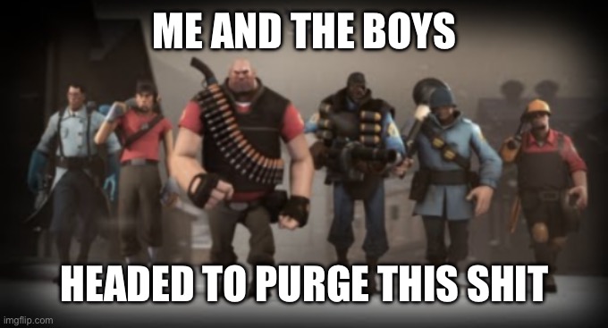 The tf2 squad | ME AND THE BOYS HEADED TO PURGE THIS SHIT | image tagged in the tf2 squad | made w/ Imgflip meme maker