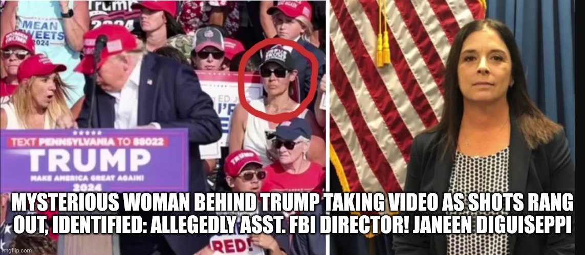 trump assassination attempt | MYSTERIOUS WOMAN BEHIND TRUMP TAKING VIDEO AS SHOTS RANG OUT, IDENTIFIED: ALLEGEDLY ASST. FBI DIRECTOR! JANEEN DIGUISEPPI | image tagged in fbi | made w/ Imgflip meme maker