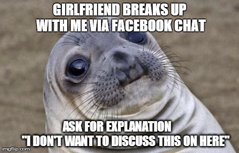 Awkward Moment Sealion | GIRLFRIEND BREAKS UP WITH ME VIA FACEBOOK CHAT        ASK FOR EXPLANATION             
"I DON'T WANT TO DISCUSS THIS ON HERE" | image tagged in memes,awkward moment sealion,AdviceAnimals | made w/ Imgflip meme maker