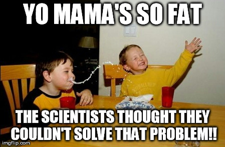 Yo Mamas So Fat | YO MAMA'S SO FAT THE SCIENTISTS THOUGHT THEY COULDN'T SOLVE THAT PROBLEM!! | image tagged in memes,yo mamas so fat | made w/ Imgflip meme maker