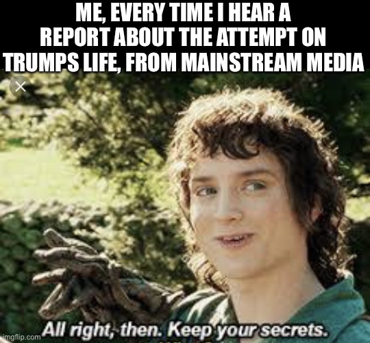 One media to rule them all | ME, EVERY TIME I HEAR A REPORT ABOUT THE ATTEMPT ON TRUMPS LIFE, FROM MAINSTREAM MEDIA | image tagged in all right then keep your secrets,trump,assassination | made w/ Imgflip meme maker