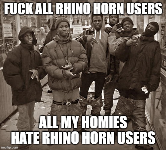 All My Homies Hate | FUCK ALL RHINO HORN USERS; ALL MY HOMIES HATE RHINO HORN USERS | image tagged in all my homies hate | made w/ Imgflip meme maker