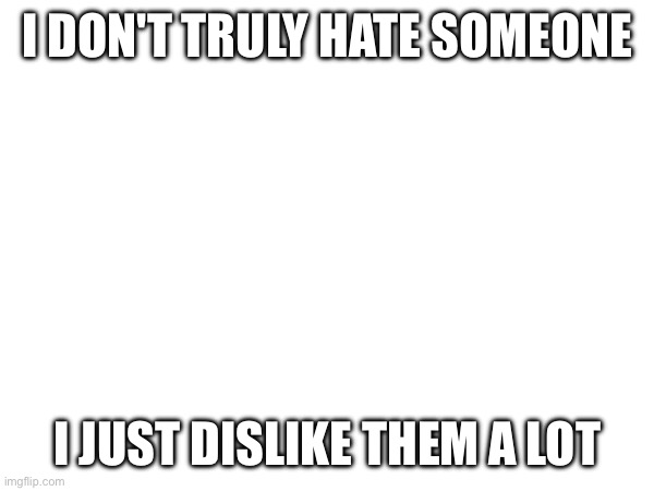 :] | I DON'T TRULY HATE SOMEONE; I JUST DISLIKE THEM A LOT | made w/ Imgflip meme maker