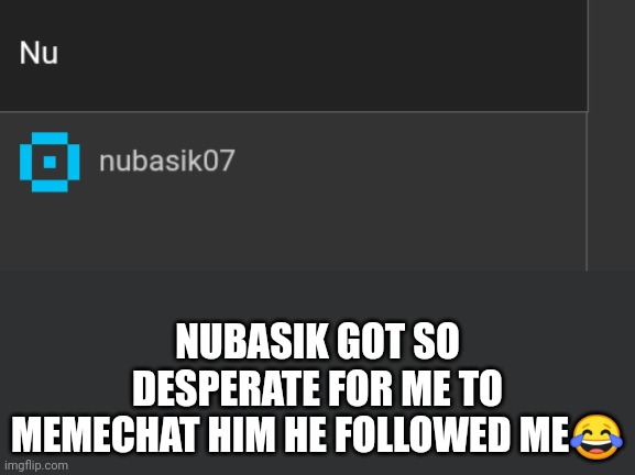 NUBASIK GOT SO DESPERATE FOR ME TO MEMECHAT HIM HE FOLLOWED ME😂 | made w/ Imgflip meme maker